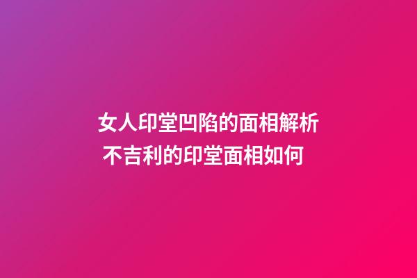 女人印堂凹陷的面相解析 不吉利的印堂面相如何